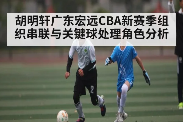 胡明轩广东宏远CBA新赛季组织串联与关键球处理角色分析